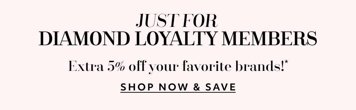 Just for Diamond Loyalty Members - Extra 5% off every day on every purchase - SHOP NOW & SAVE