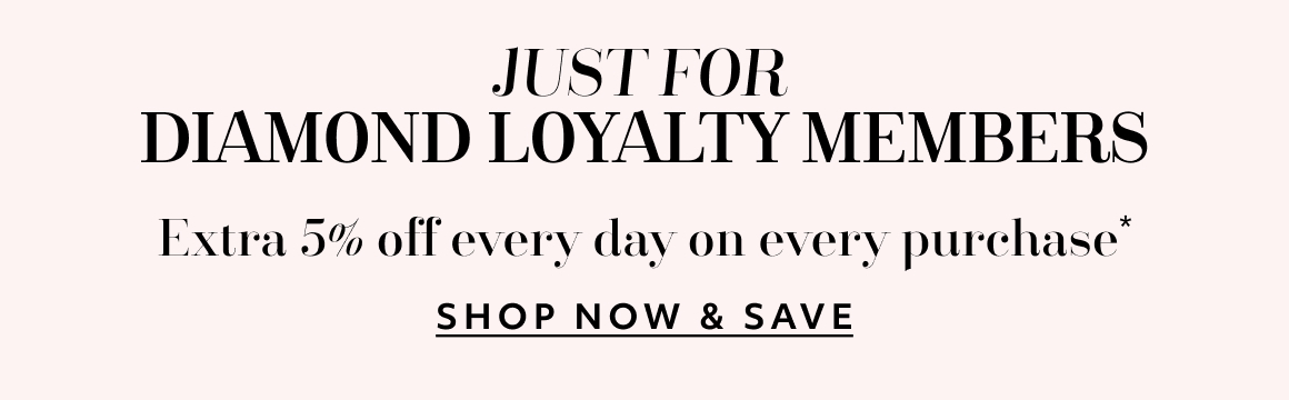 Just for Diamond Loyalty Members - Extra 5% off every day on every purchase - SHOP NOW & SAVE
