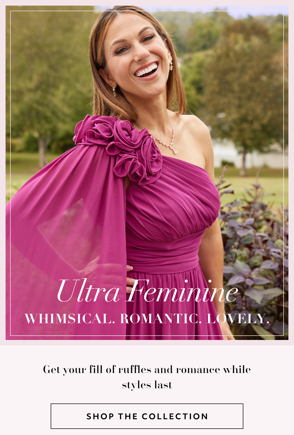Ultra Feminine - Whimsical, Romantic, Lovely - Get your fill of ruffles and romance why styles last - shop the collection
