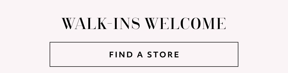 walk-ins welcome - find a store