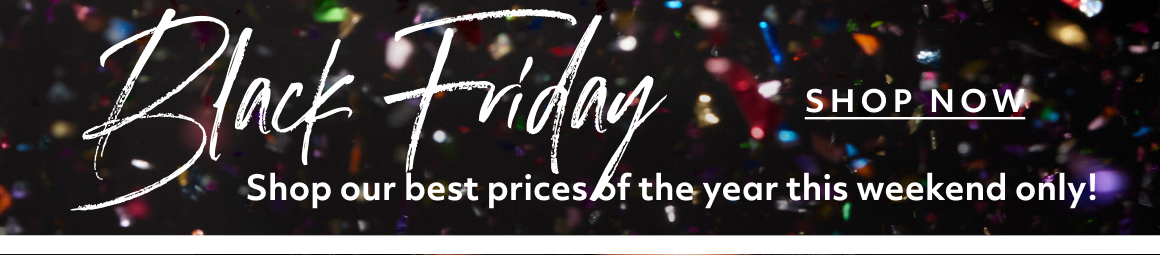 Black Friday - shop now - shop our best prices of the year this weekend only!