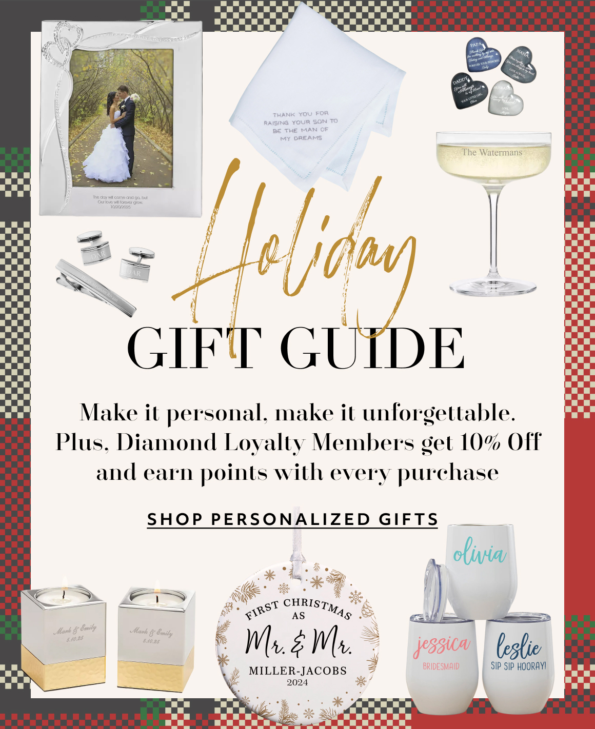 Holiday Gift Guide - Make it personal, make it unforgettable. Plus, Diamond Loyalty Members get 10% Off and earn points with every purchase SHOP PERSONALIZED GIFTS