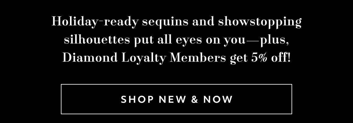 Holiday-ready sequins and showstopping silhouettes put all eyes on you—plus, Diamond Loyalty Members get 5% off! - shop new & now