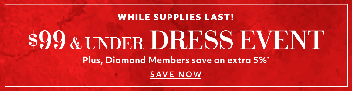WHILE SUPPLIES LAST - $99 AND UNDER DRESS EVENT - SAVE NOW