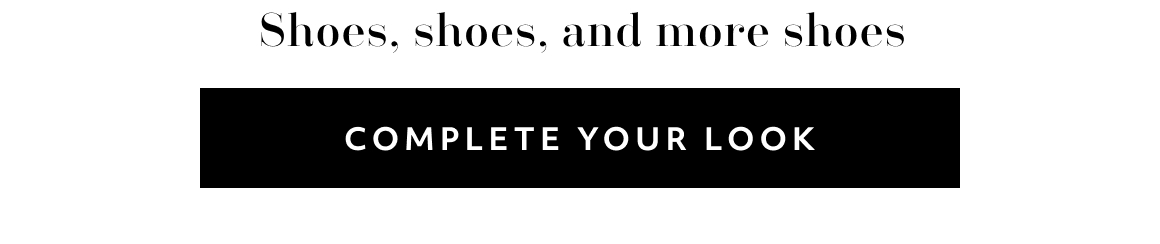 Shoes, shoes, and more shoes COMPLETE YOUR LOOK