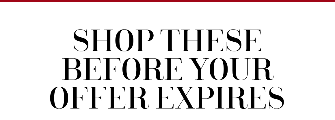 SHOP THESE BEFORE YOUR OFFER EXPIRES