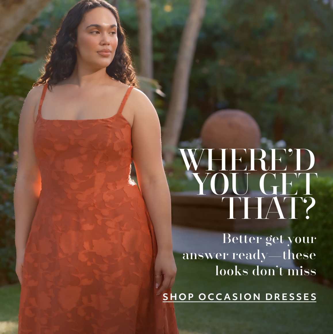 WHERE’D YOU GET THAT? Better get your answer ready—these looks don’t miss shop occasion dresses