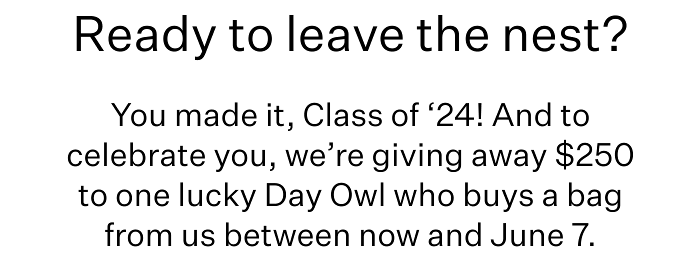 Ready to leave the nest?  Subheadline: You made it, Class of ‘24! And to celebrate you, we’re giving away $250 to one lucky Day Owl who buys a bag from us between now and June 7.