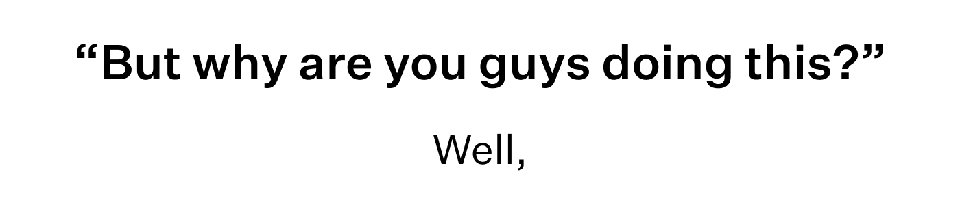 "But Why are you guys doing this?" well,