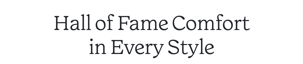Hall of Fame Comfort in Every Style