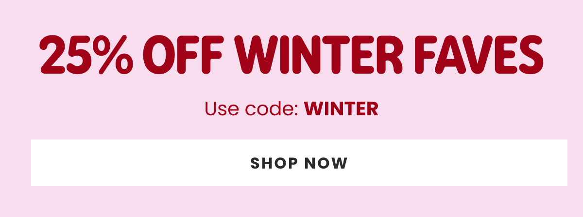 25% Off Winter Faves >