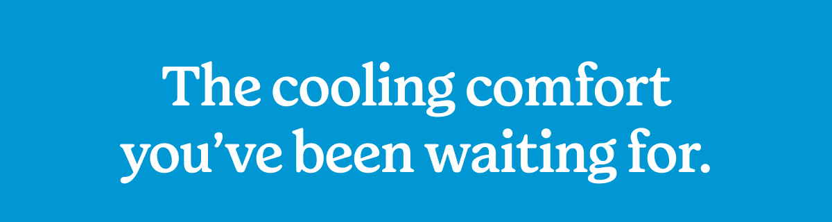 The cooling comfort you've been waiting for >