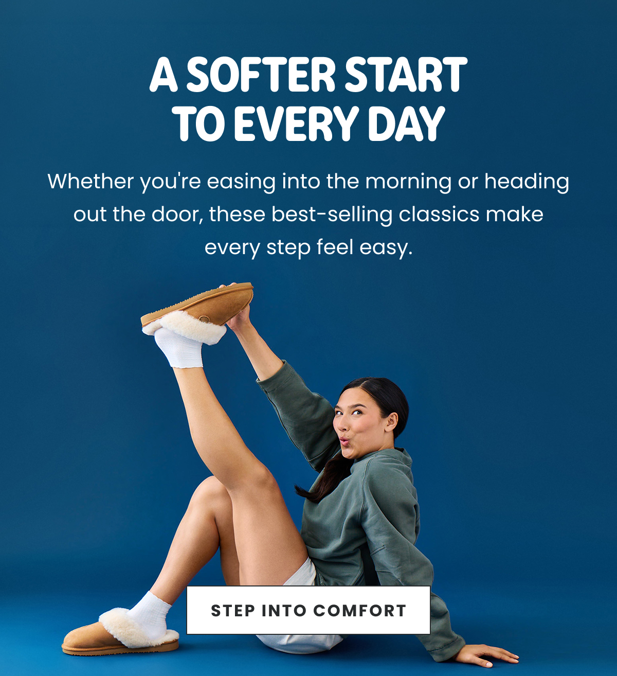 A SOFTER START TO EVERY DAY. STEP INTO COMFORT