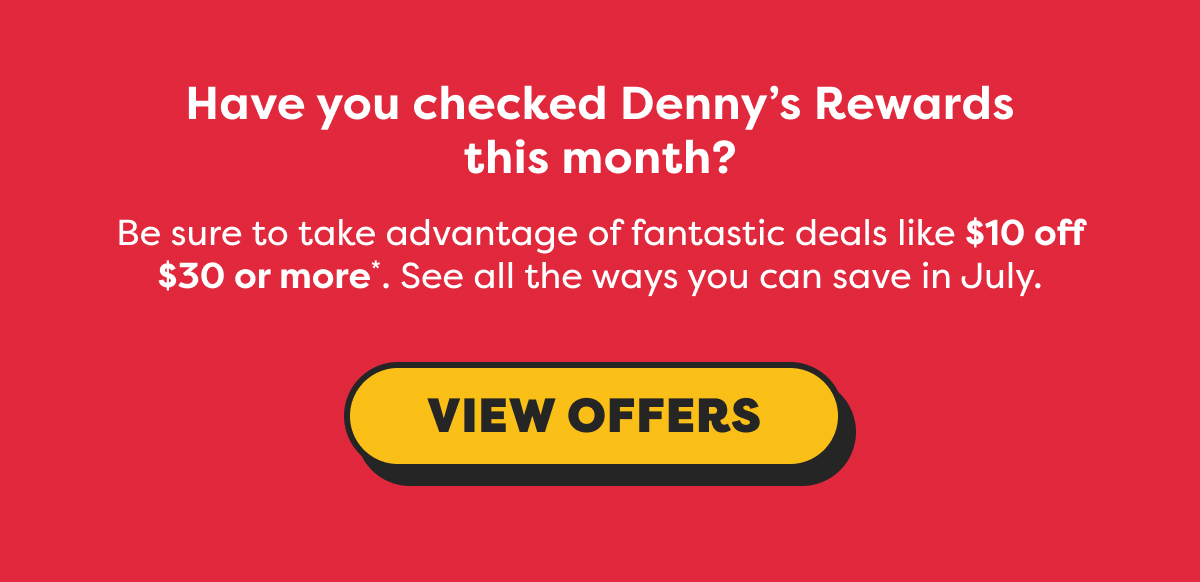 HAVE YOU CHECKED DENNY'S REWARDS THIS MONTH?