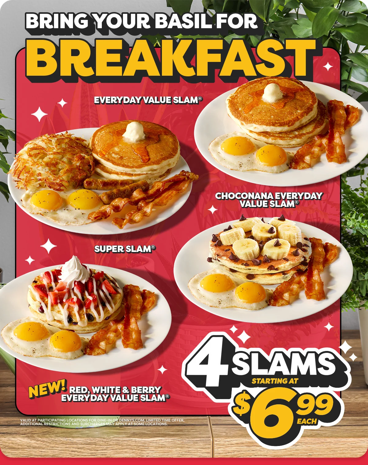 Bring your Basil for Breakfast - 4 Slams starting at $6.99 Each. Everyday Value Slam -- Choconana Everyday Value Slam -- Super Slam -- New Red, White & Berry Everyday Value Slam