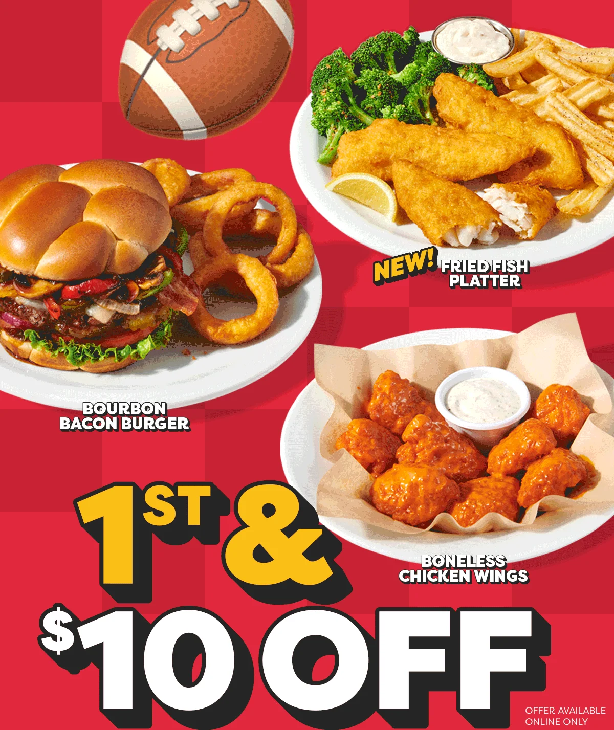 New! Fried Fish Platter - Bourbon Bacon Burger - Boneless Chicken Wings - 1st & $10 OFF Offer Available Online Only