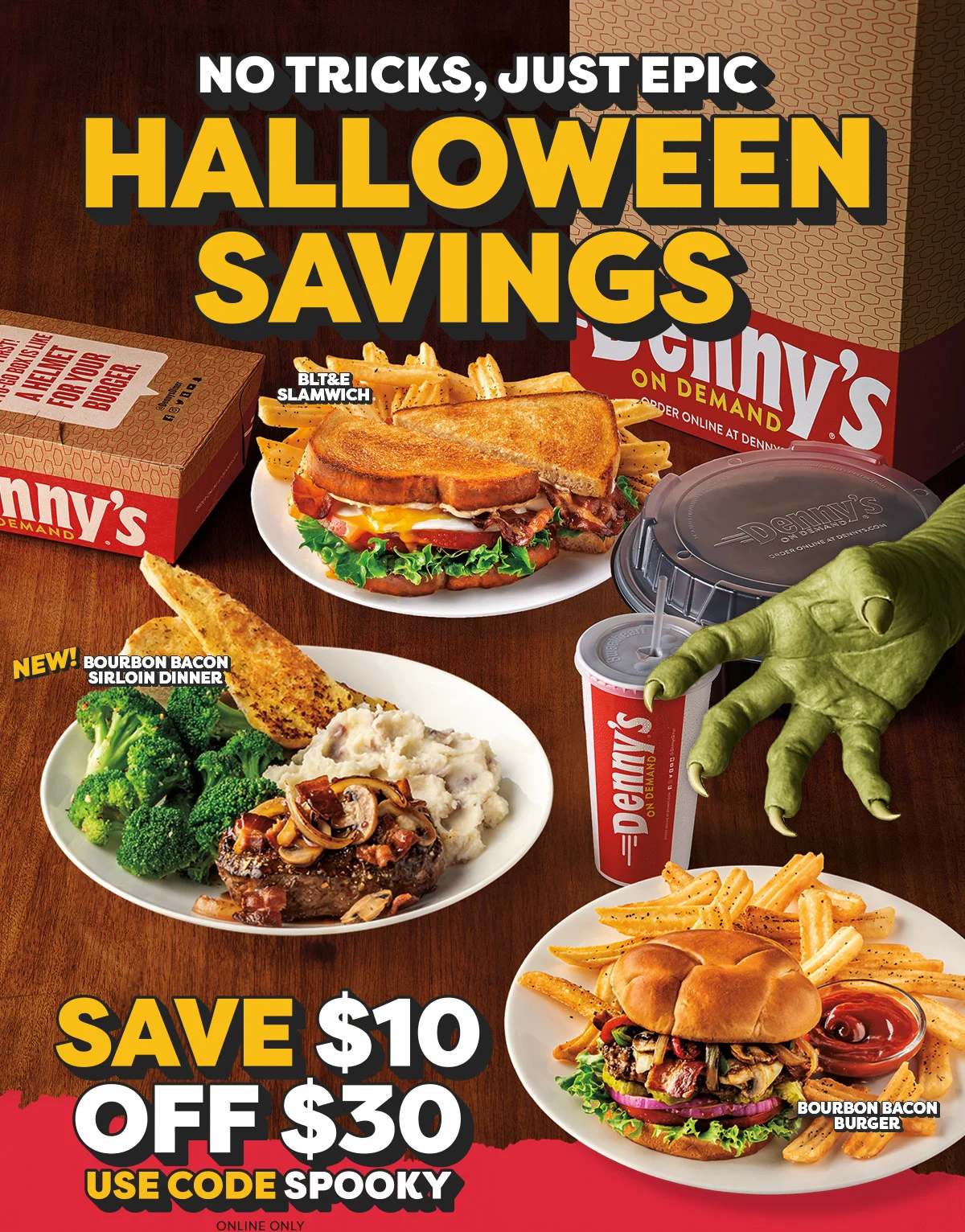 No Tricks, Just Epic Halloween Savings - BLT&E Slamwich. - New! Bourbon Bacon Sirlion Dinner - Bourbon Bacon Burger - Save $10 Off $30 Use Code: Spooky - Online only - Denny's on Demand