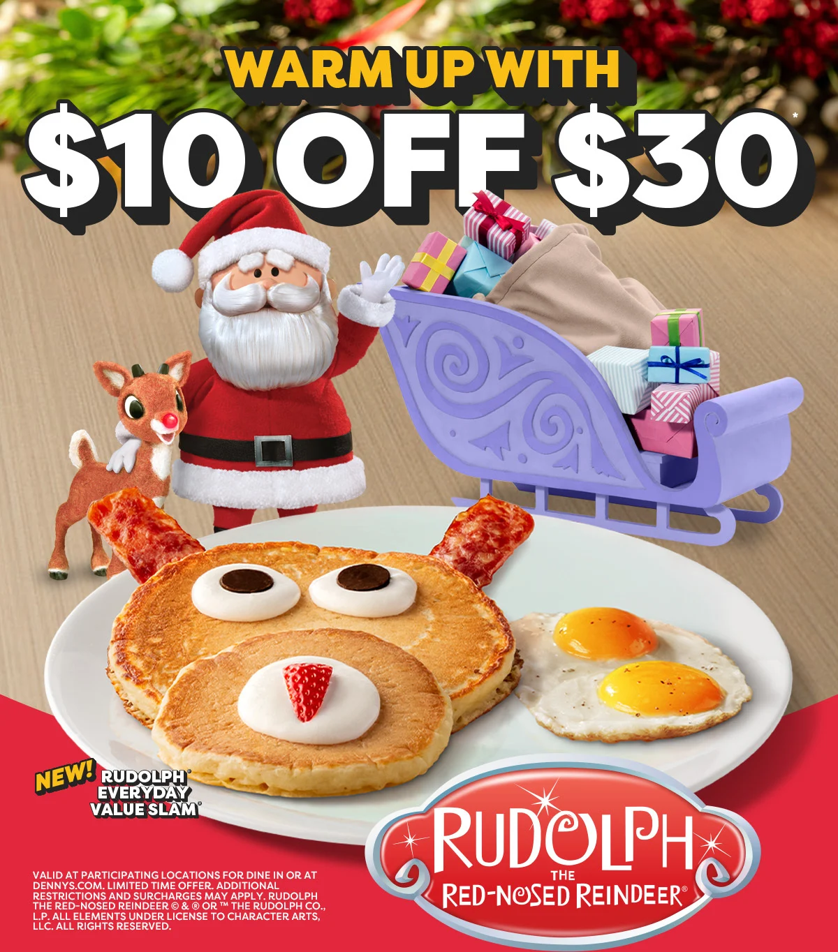 Warm Up With $10 Off $30 - New! Rudolph Everyday Value Slam - Rudolph The Red-Nosed Reindeer - Valid At Participating Locations For Dine In Or At Dennys.com. - Limited Time Offer. - Additional Restrictions And Surcharges May Apply. - Rudolph The Red-Nosed Reindeer © & ® Or ™ The Rudolph Co., L.P. - All Elements Under License To Character Arts, Llc. - All Rights Reserved.