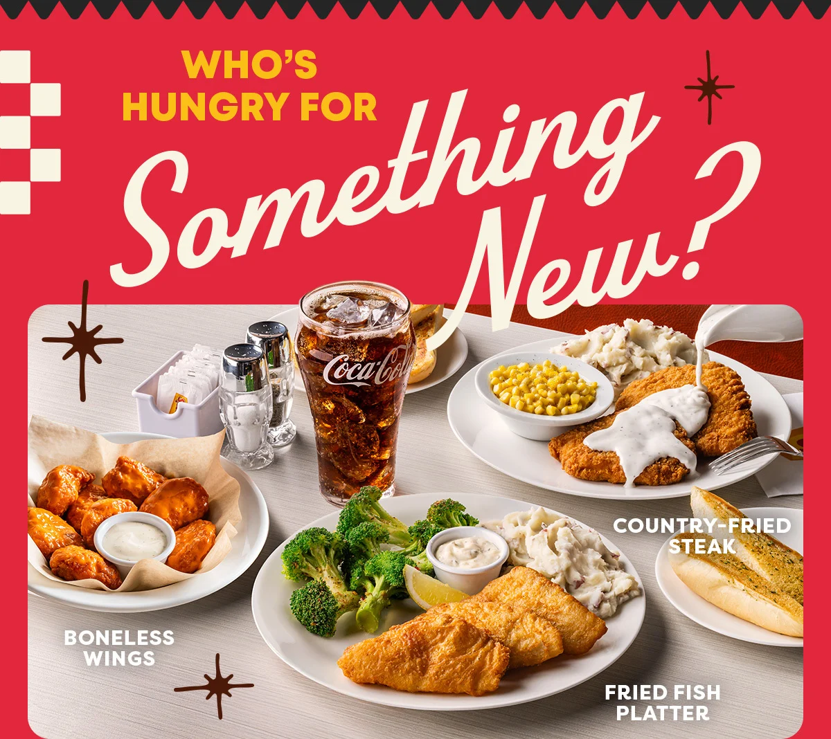 Who’s Hungry For Something New? - Boneless Wings - Country-Fried Steak - Fried Fish Platter - Coca-Cola
