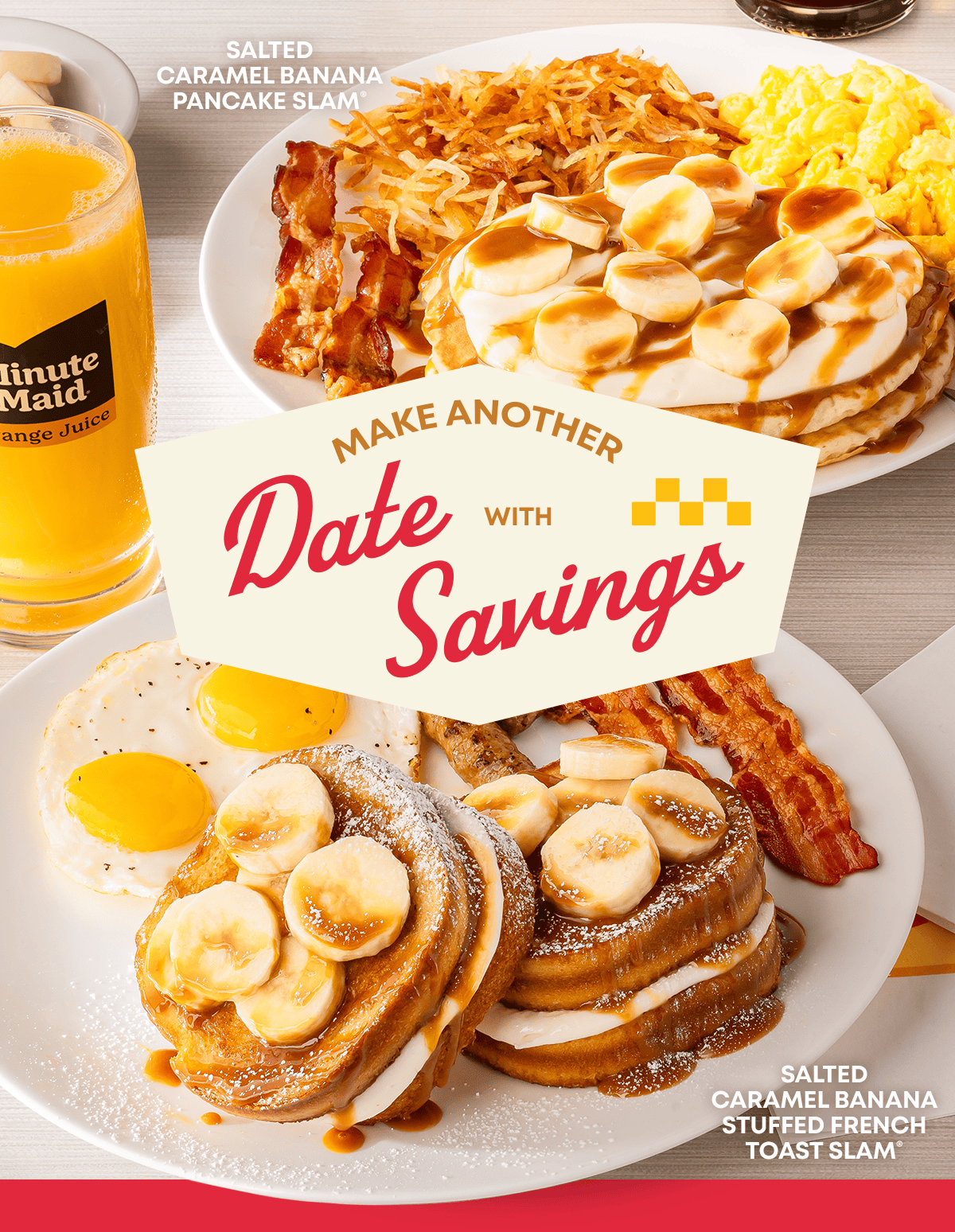 Salted Caramel Banana Pancake Slam® - Make Another Date With Savings - Salted Caramel Banana Stuffed French Toast Slam® - Minute Maid - Orange Juice