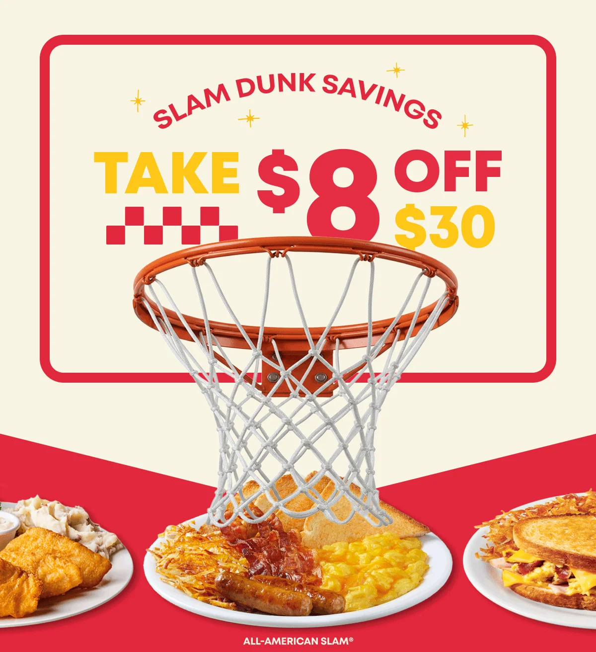 Slam Dunk Savings - Take $8 Off $30 - All-American Slam® - Grand Slamwich® - Ultimate Omlette - Country-Fried Steak