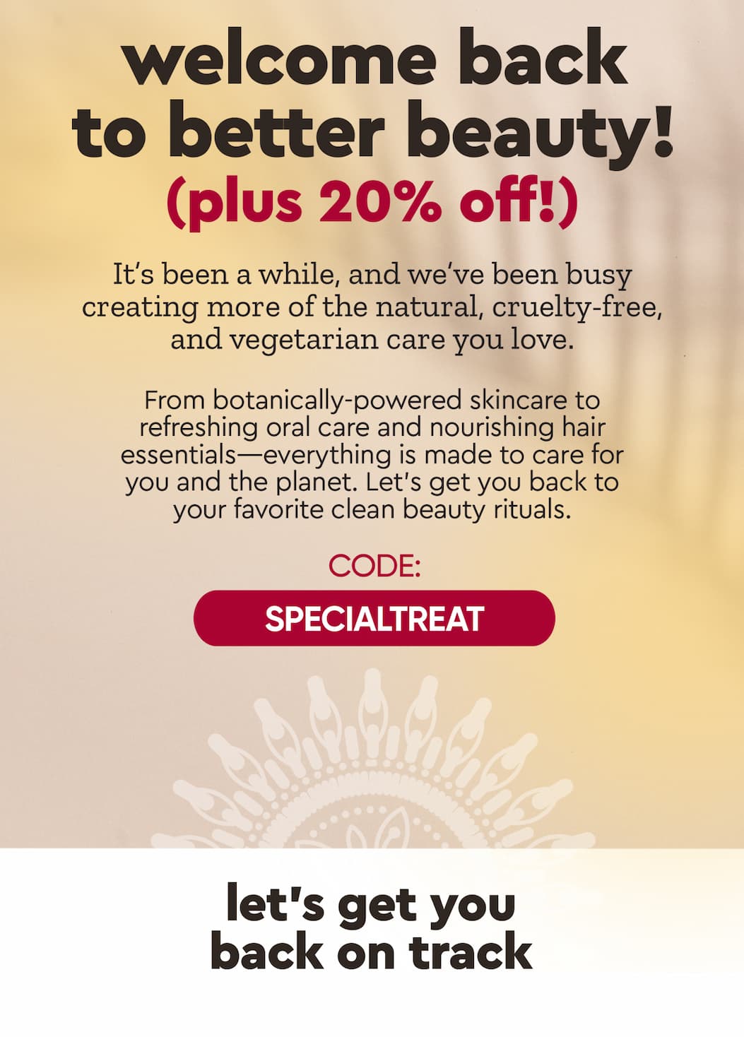 welcome back to better beauty - use code SPECIALTREAT for 20% off