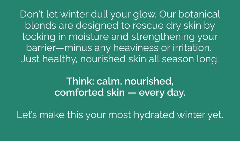 Think: calm, nourished, comforted skin — every day. Let’s make this your most hydrated winter yet.