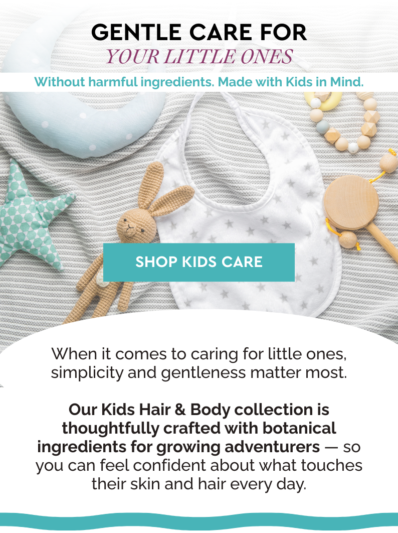 GENTLE CARE FOR YOUR LITTLE ONES Without harmful ingredients. Made with Kids in Mind.