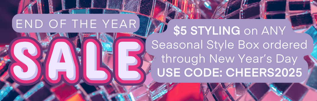 END OF THE YEAR SALE $5 STYLING on ANY Seasonal Style Box ordered through New Year’s Day USE CODE: CHEERS2025