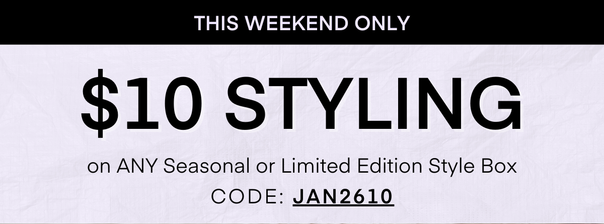 THIS WEEKEND ONLY $10 STYLING on ANY Seasonal or Limited Edition Style Box CODE: JAN2610
