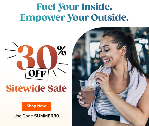 Fuel Your Inside. Empower Your Outside. 30% Off Sitewide Sale Use Code SUMMER30 Shop Now >>