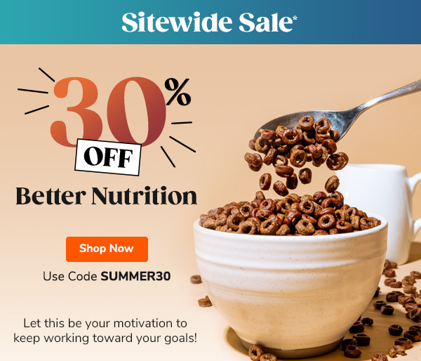 Sitewide Sale 30% Off* Better Nutrition Let this be your motivation to keep working toward your goals! Use Code SUMMER30 Shop Now >>