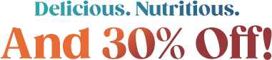 Delicious. Nutritious. And 30% Off!