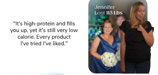 Jennifer Lost 115lbs "It's high-protein and fills you up, yet it's still very low calorie. Every product I've tried I've liked."