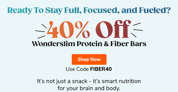 Ready To Stay Full, Focused, and Fueled? 40% Off Wonderslim Protein & Fiber Bars It’s not just a snack - it’s smart nutrition for your brain and body. Use Code FIBER40 Shop Now >>