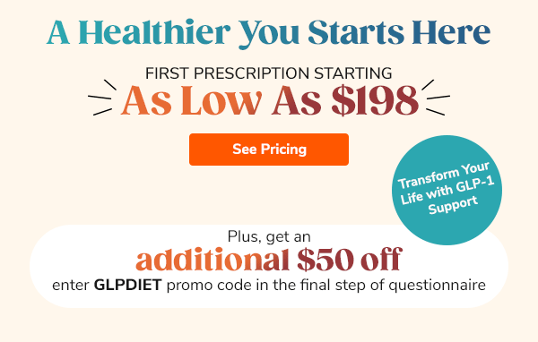 A Healthier You Starts Here First Prescription Starting as low as $198. Plus, get an additional $50 off enter GLPDIET promo code in the final step of questionnaire See Pricing >>