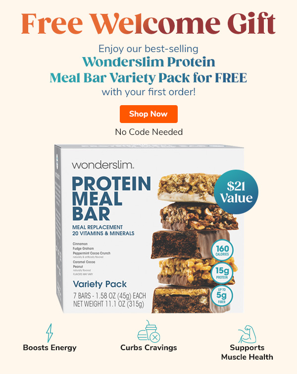 FREE Welcome Gift! Enjoy our best-selling Wonderslim Protein Meal Bar Variety Pack for FREE with your first order! "- Boosts Energy - Curbs Cravings - Supports Muscle health" No code needed Shop Now >>