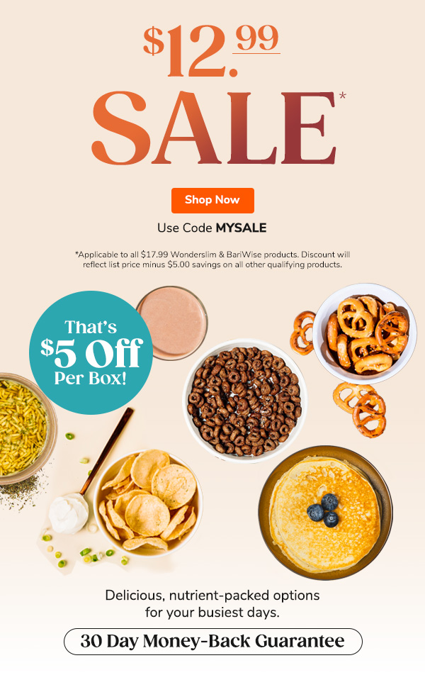 $12.99 Sale* Use Code MYSALE Delicious, nutrient-packed options for your busiest days. 30 day money-back guarantee *Applicable to all $17.99 Wonderslim & BariWise products. Discount will reflect list price minus $5.00 savings on all other qualifying products. Shop Now >>