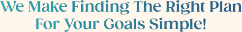 We Make Finding The Right Plan For Your Goals Simple!