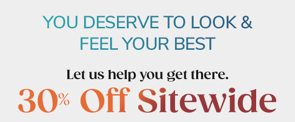 You Deserve To Look & Feel Your Best Let us help you get there. 30% Off Sitewide