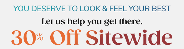 You Deserve To Look & Feel Your Best Let us help you get there. 30% Off Sitewide