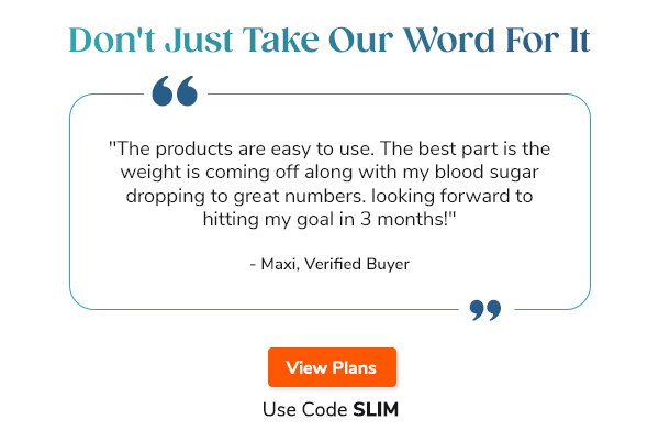 Don't Just Take  Our Word For It """The products are easy to use. The best part is the weight is coming off along with my blood sugar dropping to great numbers. looking forward to hitting my goal in 3 months!"" - Maxi, Verified Buyer" """I didn't want to count points, calories, or any other complicated diet. This is perfect for me because I only have to make 1 meal per day. Everything else  is grab and go. 46 pounds gone!"" - Jo, Verified Buyer" """This has been nothing short of an amazing lifeline for me. The directions included with the plan are easy to follow and you WILL 100% see results IF you're committed to changing your life. This will ALWAYS be a part of my life."" - Lizzie, Verified Buyer" Use Code SLIM View Plans >>