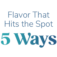 Flavor That Hits the Spot - Five Ways