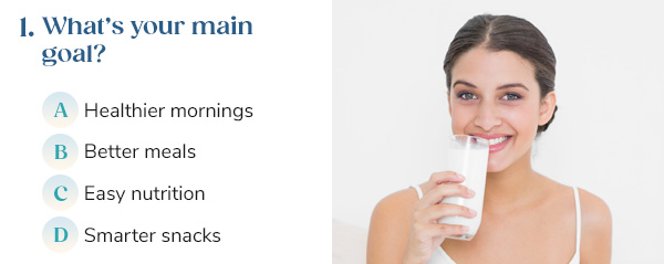 "1. What’s your main goal? A) Healthier mornings B) Better meals C) Easy nutrition D) Smarter snacks"