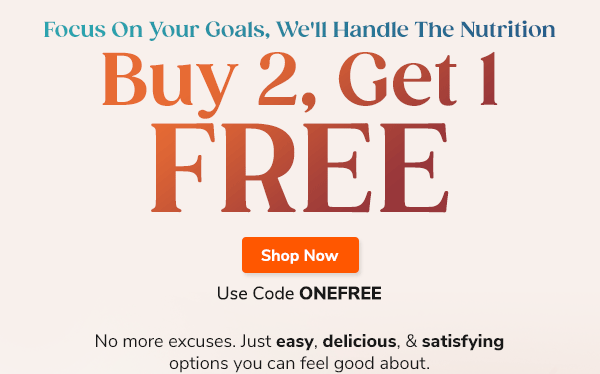 Focus On Your Goals, We'll Handle The Nutrition Buy 2, Get 1 Free No more excuses. Just easy, delicious, & satisfying options you can feel good about. Use Code ONEFREE Shop Now >>