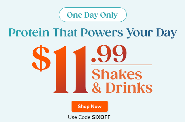 One Day Only - Protein That Powers Your Day - $11.99 Shakes & Drinks - Shop Now - Use Code SIXOFF