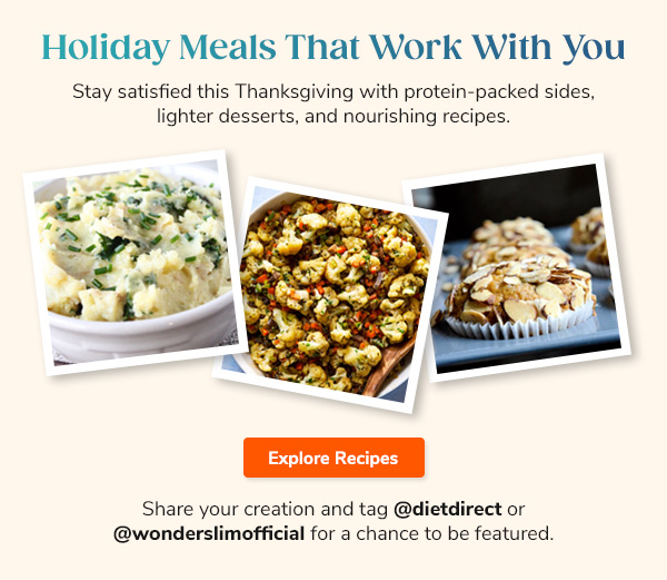 Holiday Meals That Work With You Stay satisfied this Thanksgiving with protein-packed sides, lighter desserts, and nourishing recipes. Explore Recipes