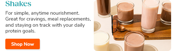 Shakes For simple, anytime nourishment. Great for cravings, meal replacements, and staying on track with your daily protein goals. Shop Now >>