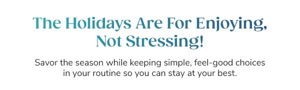 The Holidays Are For Enjoying, Not Stressing! Savor the season while keeping simple, feel-good choices in your routine so you can feel your best.