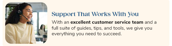 Support That Works With You With an excellent customer service team and a full suite of guides, tips, and tools, we give you everything you need to succeed.